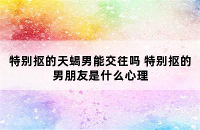 特别抠的天蝎男能交往吗 特别抠的男朋友是什么心理